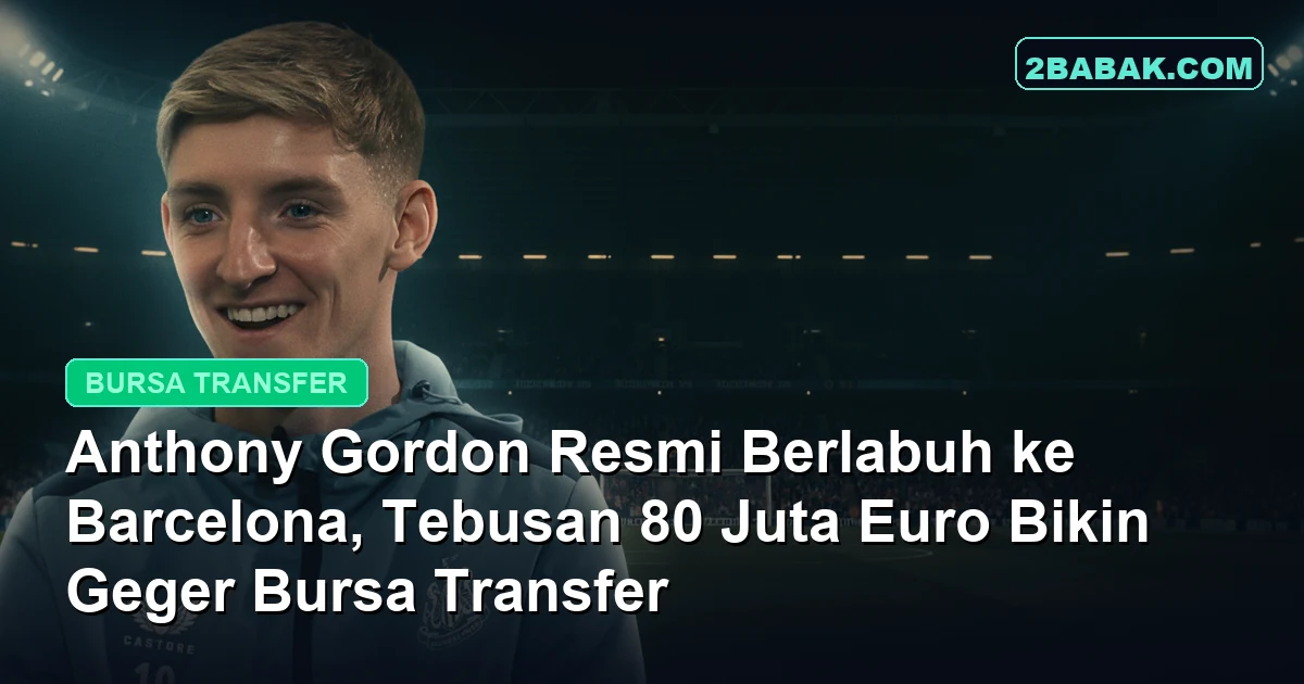 Anthony Gordon Resmi Berlabuh ke Barcelona, Tebusan 80 Juta Euro Bikin Geger Bursa Transfer