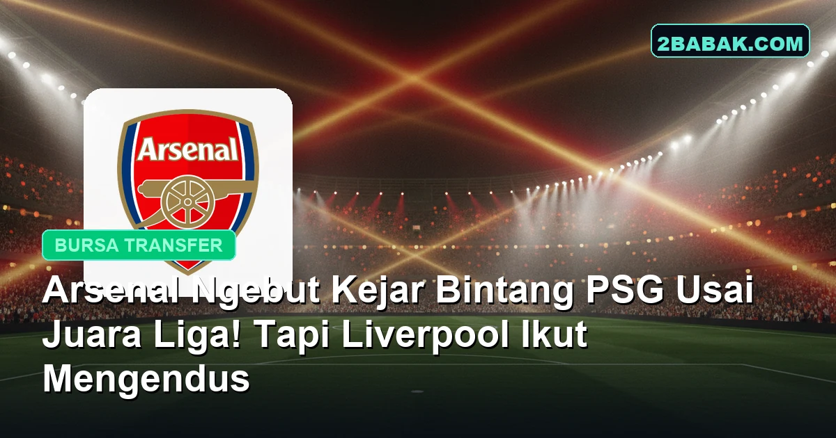 Arsenal Ngebut Kejar Bintang PSG Usai Juara Liga! Tapi Liverpool Ikut Mengendus