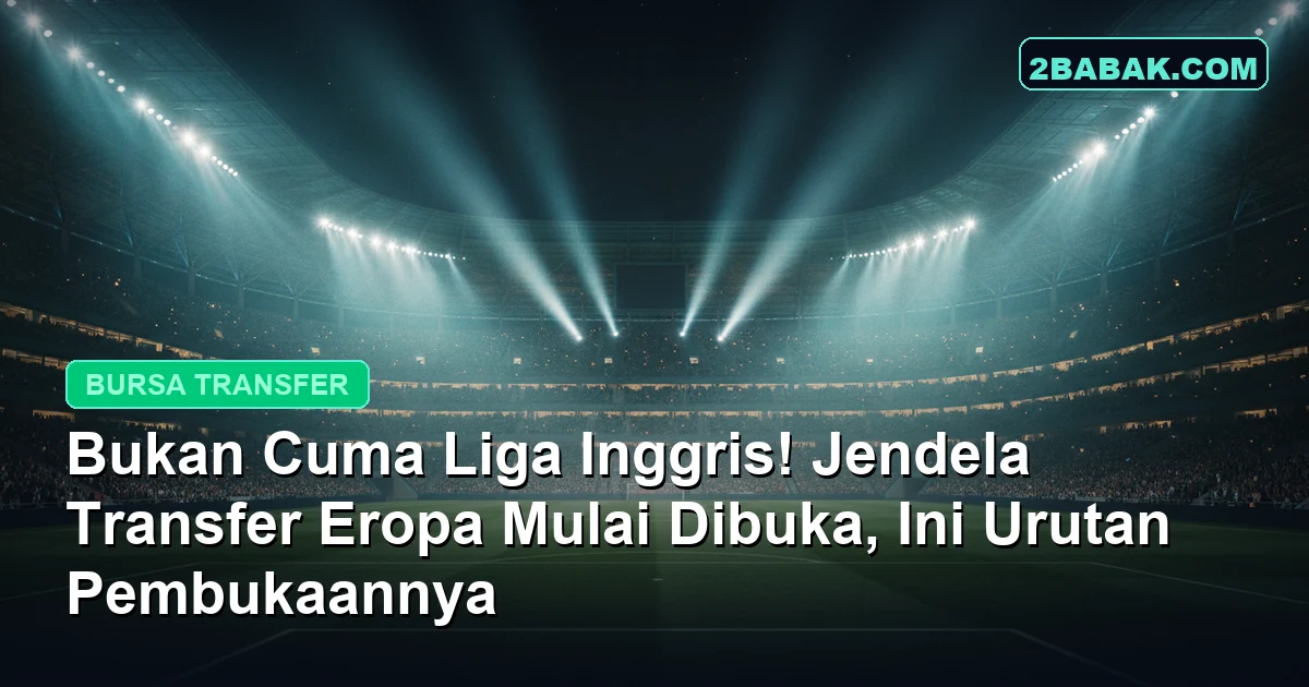 Bukan Cuma Liga Inggris! Jendela Transfer Eropa Mulai Dibuka, Ini Urutan Pembukaannya