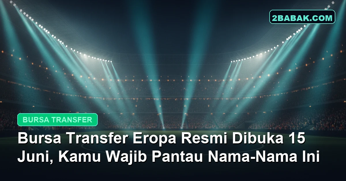 Bursa Transfer Eropa Resmi Dibuka 15 Juni, Kamu Wajib Pantau Nama-Nama Ini