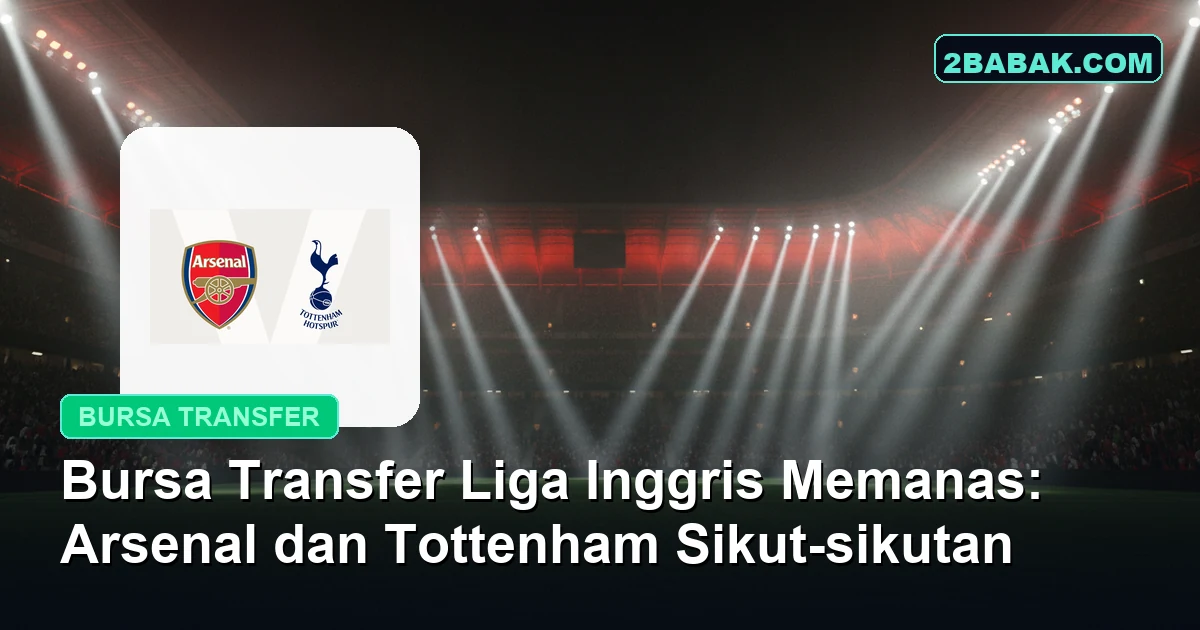 Bursa Transfer Liga Inggris Memanas: Arsenal dan Tottenham Sikut-sikutan