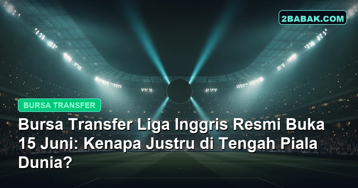 Bursa Transfer Liga Inggris Resmi Buka 15 Juni: Kenapa Justru di Tengah Piala Dunia?