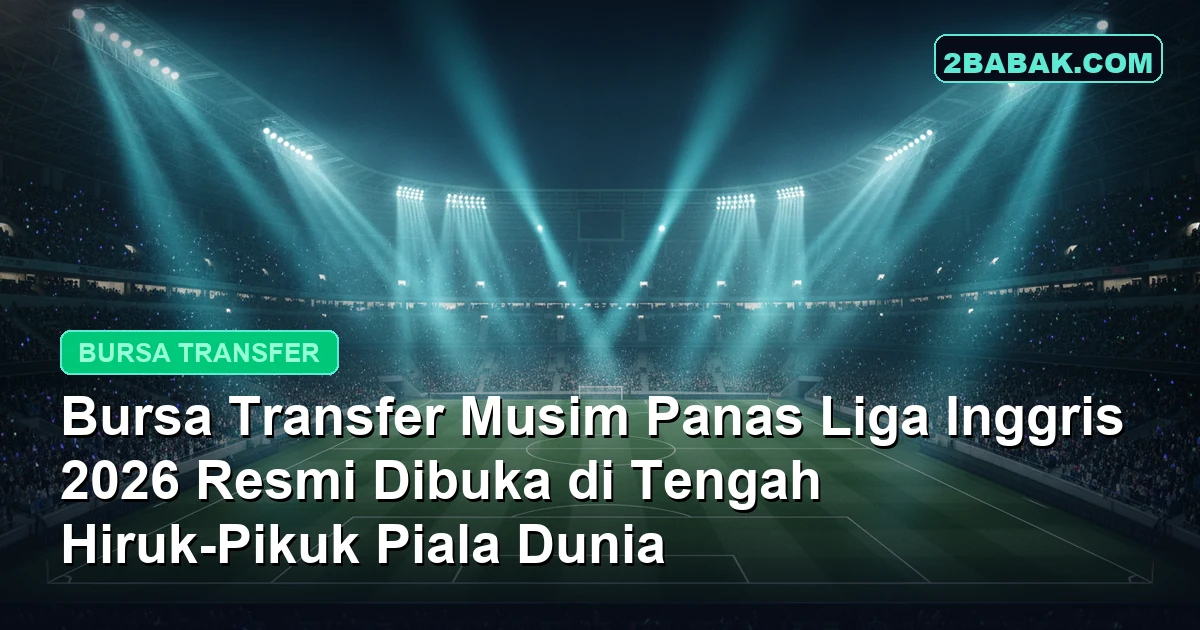 Bursa Transfer Musim Panas Liga Inggris 2026 Resmi Dibuka di Tengah Hiruk-Pikuk Piala Dunia
