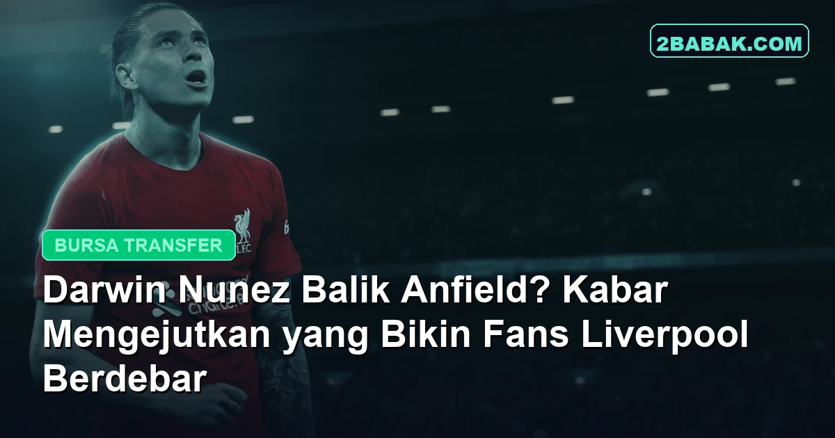 Darwin Nunez Balik Anfield? Kabar Mengejutkan yang Bikin Fans Liverpool Berdebar