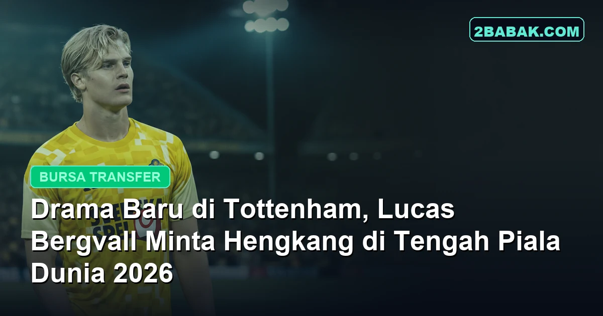 Drama Baru di Tottenham, Lucas Bergvall Minta Hengkang di Tengah Piala Dunia 2026
