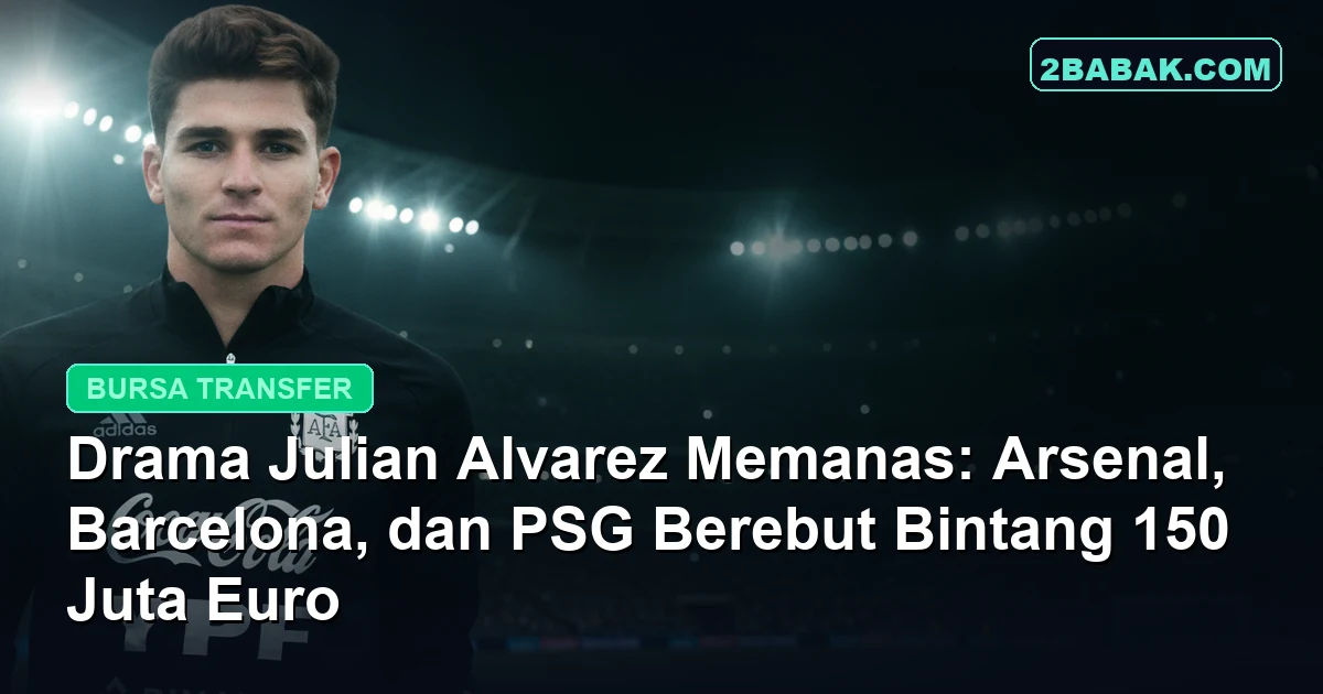 Drama Julian Alvarez Memanas: Arsenal, Barcelona, dan PSG Berebut Bintang 150 Juta Euro