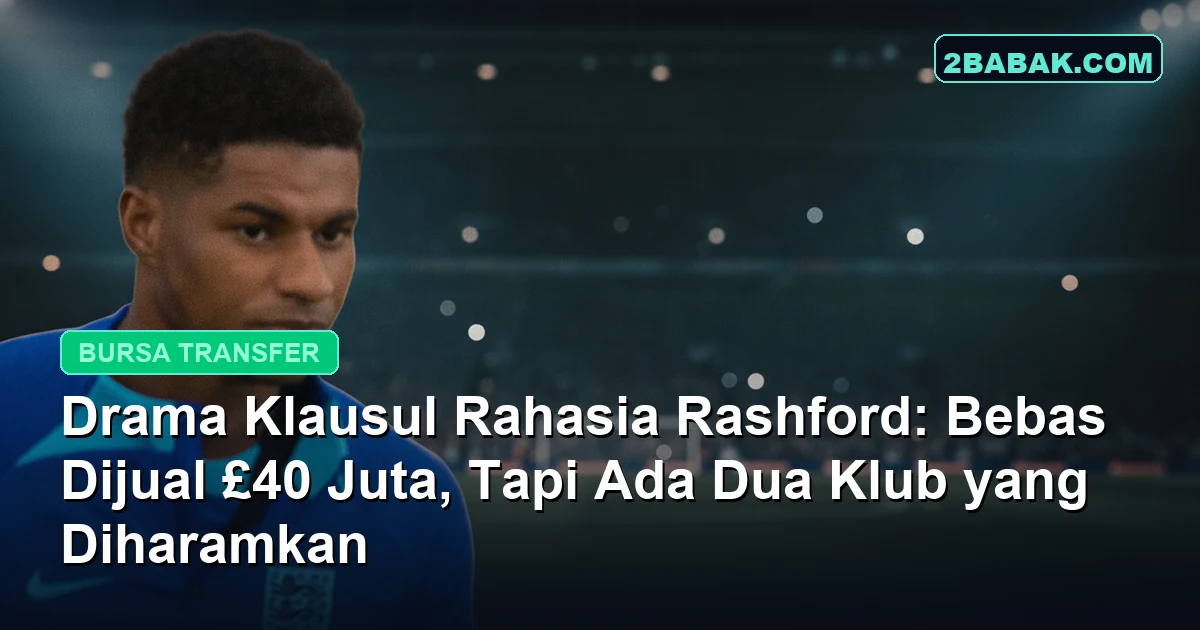 Drama Klausul Rahasia Rashford: Bebas Dijual £40 Juta, Tapi Ada Dua Klub yang Diharamkan