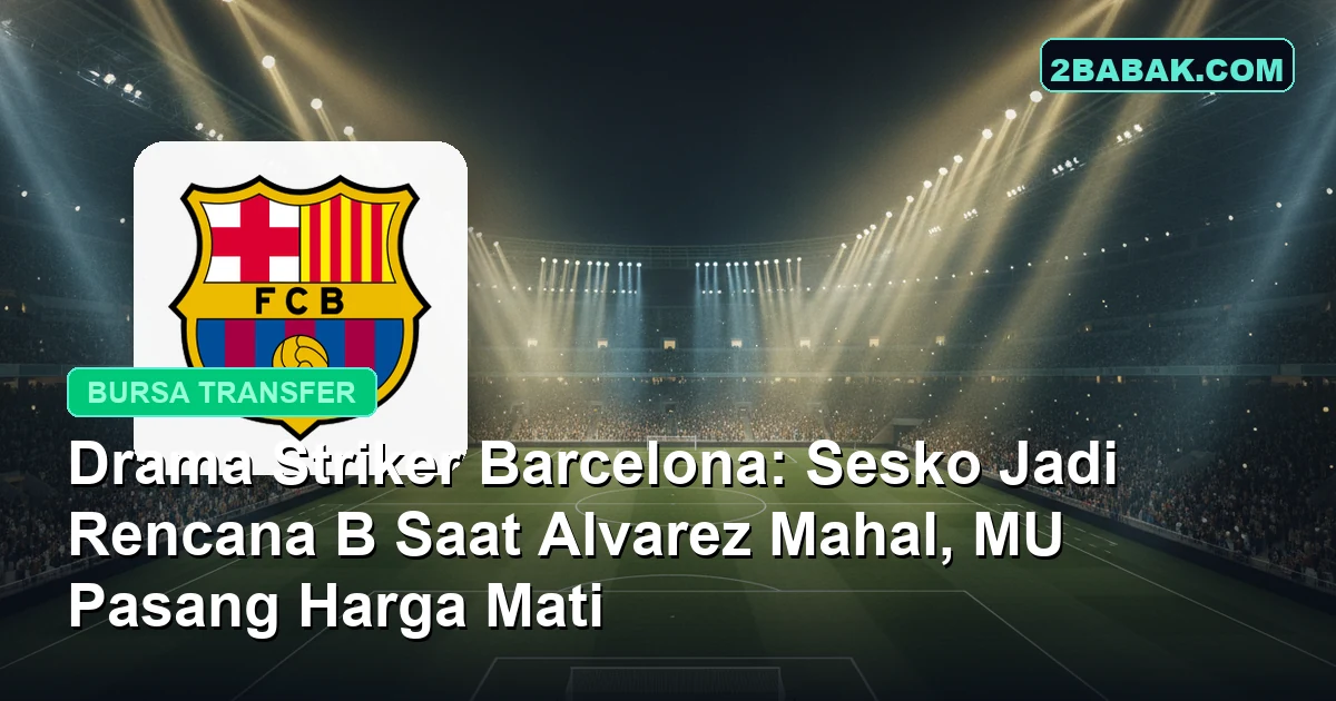 Drama Striker Barcelona: Sesko Jadi Rencana B Saat Alvarez Mahal, MU Pasang Harga Mati