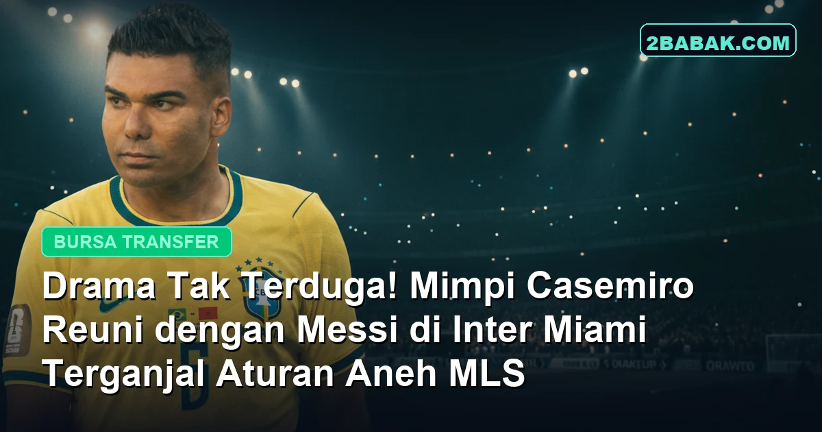 Drama Tak Terduga! Mimpi Casemiro Reuni dengan Messi di Inter Miami Terganjal Aturan Aneh MLS