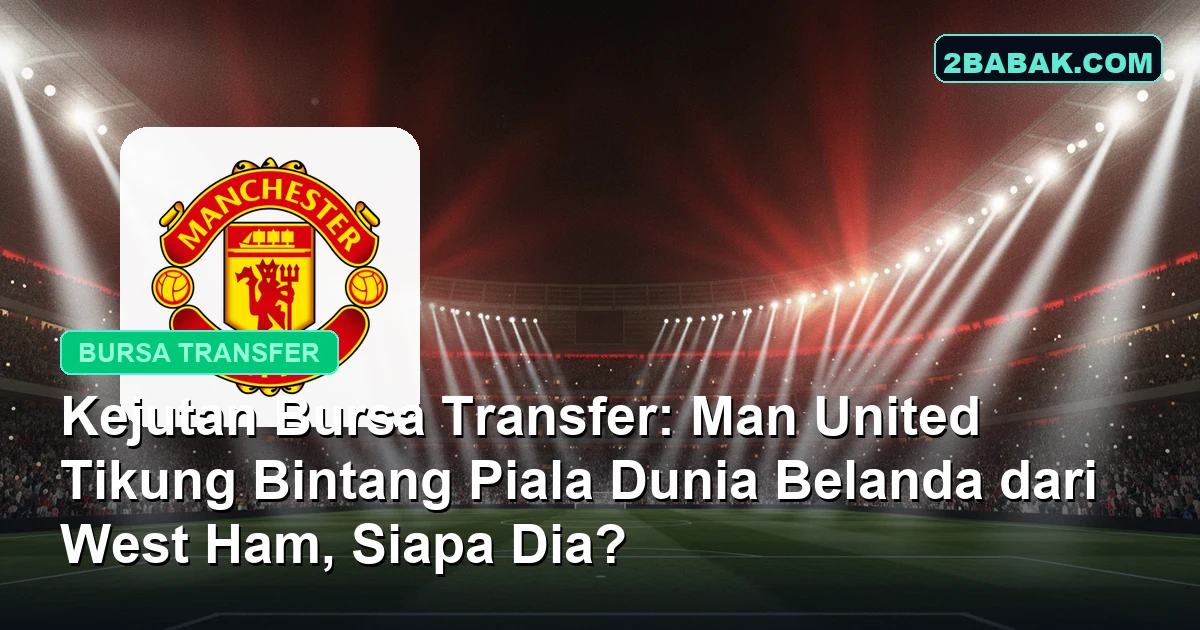 Kejutan Bursa Transfer: Man United Tikung Bintang Piala Dunia Belanda dari West Ham, Siapa Dia?
