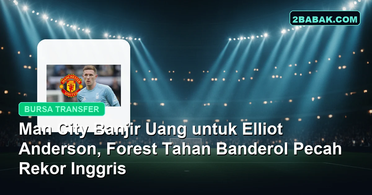 Man City Banjir Uang untuk Elliot Anderson, Forest Tahan Banderol Pecah Rekor Inggris