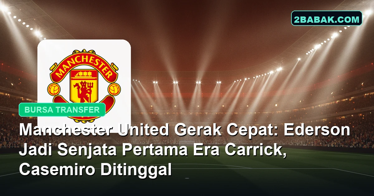 Manchester United Gerak Cepat: Ederson Jadi Senjata Pertama Era Carrick, Casemiro Ditinggal