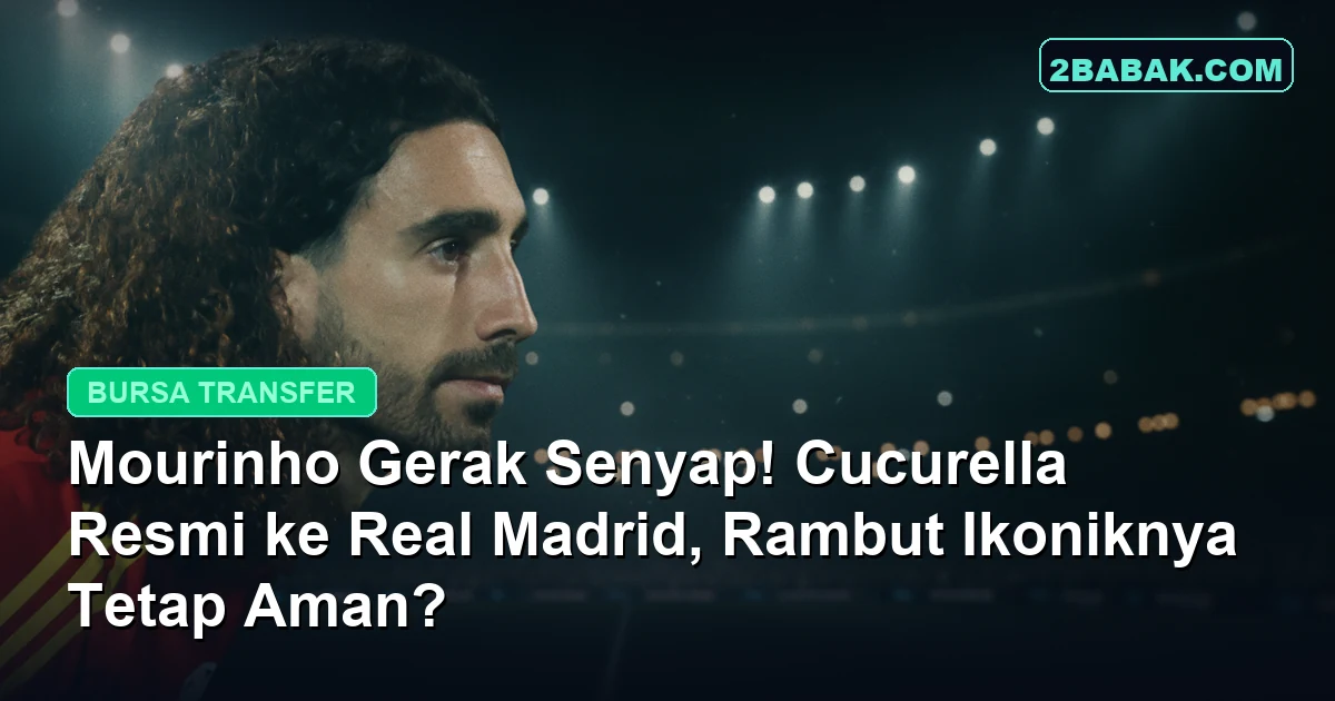 Mourinho Gerak Senyap! Cucurella Resmi ke Real Madrid, Rambut Ikoniknya Tetap Aman?