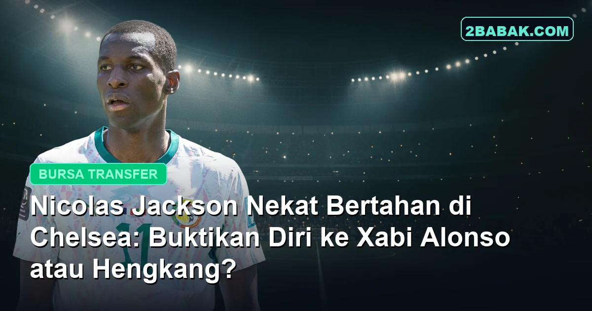 Nicolas Jackson Nekat Bertahan di Chelsea: Buktikan Diri ke Xabi Alonso atau Hengkang?