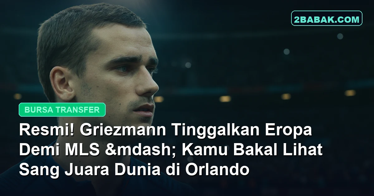 Resmi! Griezmann Tinggalkan Eropa Demi MLS, Kamu Bakal Lihat Sang Juara Dunia di Orlando