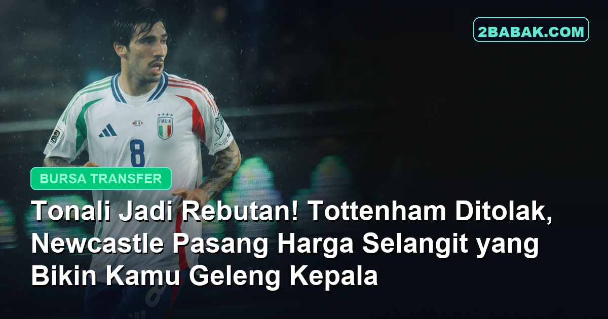 Tonali Jadi Rebutan! Tottenham Ditolak, Newcastle Pasang Harga Selangit yang Bikin Kamu Geleng Kepala